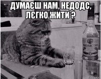 думаєш нам, недодс, лєгко жити ? 