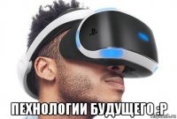 пехнологии будущего :р