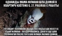 однажды мама юлиана шла домой в квартиру kaštonų g. 27, pagiriai с работы тут видит пеннивайз вышел из подъезда несет ее сына юлиана . поздоровались. долго еще шла трепалогия после того как юлиан убежал домой .