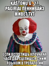 kaštonų g . 27. pagiriai пеннивайз живет тут если встретишь клоуна на часа два сцепишся с ним языком в трепалогии