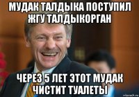 мудак талдыка поступил жгу талдыкорган через 5 лет этот мудак чистит туалеты