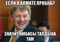 если в алмате пробка? значит амбасы талдыка там