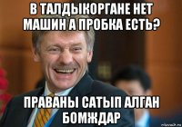 в талдыкоргане нет машин а пробка есть? праваны сатып алган бомждар