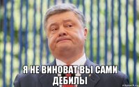  я не виноват вы сами дебилы