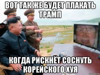вот так же будет плакать трамп когда рискнёт соснуть корейского хуя
