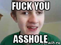 fuck you asshole