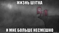 жизнь шутка и мне больше несмешно