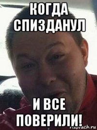 когда спизданул и все поверили!