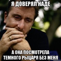 я доверял наде а она посмотрела темного рыцаря без меня