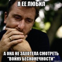 я ее любил а она не захотела смотреть "войну бесконечности"