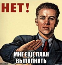  мне еще план выполнять