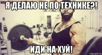 я делаю не по технике?! иди на хуй!