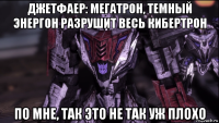 джетфаер: мегатрон, темный энергон разрушит весь кибертрон по мне, так это не так уж плохо