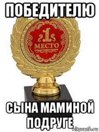 победителю сына маминой подруге