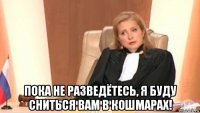  пока не разведётесь, я буду сниться вам в кошмарах!