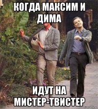 когда максим и дима идут на мистер-твистер