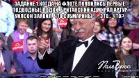 задание 1.когда на флоте появились первые подводные лодки, британский адмирал артур уилсон заявил, что субмарины — это… что? _ _ _ _ _ _ _ _