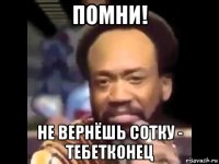 помни! не вернёшь сотку - тебетконец