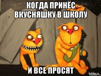 когда принёс вкусняшку в школу и все просят