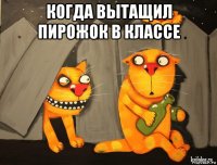 когда вытащил пирожок в классе 