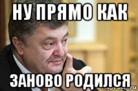 ну прямо как заново родился