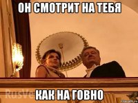 он смотрит на тебя как на говно