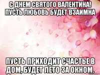 с днем святого валентина! пусть любовь будет взаимна пусть приходит счастье в дом, будет лето за окном.
