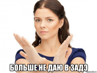  больше не даю в задэ