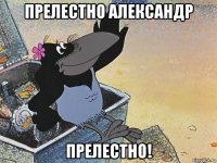прелестно александр прелестно!