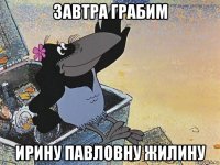 завтра грабим ирину павловну жилину