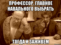 профессор, главное навального выбрать тогда и заживем