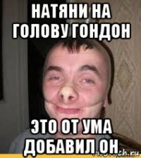 натяни на голову гондон это от ума добавил он
