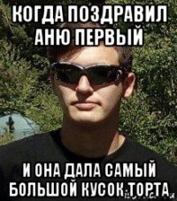когда поздравил аню первый и она дала самый большой кусок торта