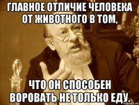главное отличие человека от животного в том, что он способен воровать не только еду.