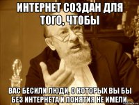 интернет создан для того, чтобы вас бесили люди, о которых вы бы без интернета и понятия не имели.