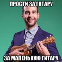 прости за гитару за маленькую гитару