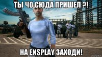ты чо сюда пришел ?! на ensplay заходи!