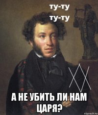  а не убить ли нам царя?