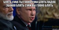 блять сука ты говно сука блять падла эбаная блять суки вы говно блять 