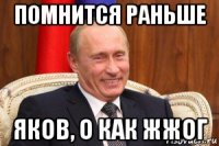 помнится раньше яков, о как жжог