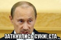  заткнулись суки! ста