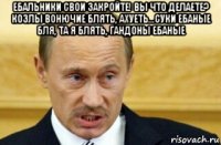ебальники свои закройте! вы что делаете? козлы вонючие блять, ахуеть...суки ебаные бля, та я блять, гандоны ебаные 