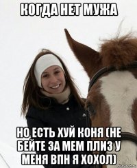 когда нет мужа но есть хуй коня (не бейте за мем плиз у меня впн я хохол)