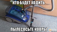 кто будет ходить пылесосьте ковры