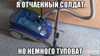 я отчаенный солдат но немного туповат