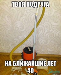 твоя подруга на ближайшие лет 40