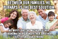 between our families, he, perhaps, is the best solution. we must love the mother, father, grandmother, grandfather, brother, sister and ban a friend