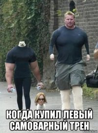  когда купил левый самоварный трен