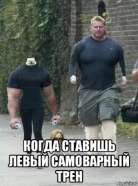  когда ставишь левый самоварный трен