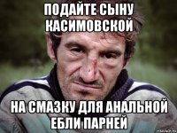 подайте сыну касимовской на смазку для анальной ебли парней